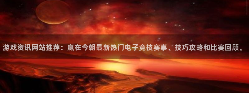 星亿娱乐注册开户：游戏资讯网站推荐：赢在今朝最新热门电子竞技